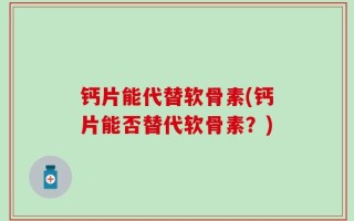 钙片能代替软骨素(钙片能否替代软骨素？)