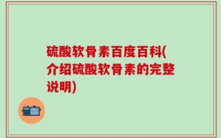 硫酸软骨素百度百科(介绍硫酸软骨素的完整说明)