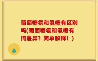 葡萄糖氨和氨糖有区别吗(葡萄糖氨和氨糖有何差异？简单解释！)