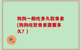 狗狗一般吃多久软骨素(狗狗吃软骨素需要多久？)