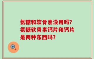氨糖和软骨素没用吗？氨糖软骨素钙片和钙片是两种东西吗？
