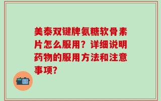 美泰双键牌氨糖软骨素片怎么服用？详细说明药物的服用方法和注意事项？