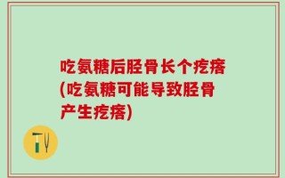 吃氨糖后胫骨长个疙瘩(吃氨糖可能导致胫骨产生疙瘩)