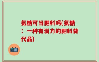 氨糖可当肥料吗(氨糖：一种有潜力的肥料替代品)