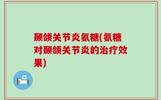 颞颌关节炎氨糖(氨糖对颞颌关节炎的治疗效果)