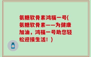 氨糖软骨素鸿福一号(氨糖软骨素——为健康加油，鸿福一号助您轻松迎接生活！)
