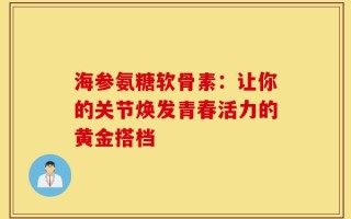 海参氨糖软骨素：让你的关节焕发青春活力的黄金搭档