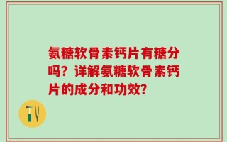氨糖软骨素钙片有糖分吗？详解氨糖软骨素钙片的成分和功效？