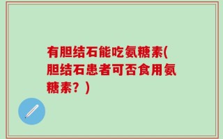 有胆结石能吃氨糖素(胆结石患者可否食用氨糖素？)