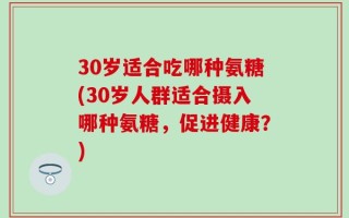 30岁适合吃哪种氨糖(30岁人群适合摄入哪种氨糖，促进健康？)