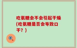 吃氨糖会不会引起干燥(吃氨糖是否会导致口干？)