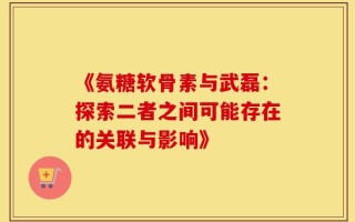 《氨糖软骨素与武磊：探索二者之间可能存在的关联与影响》