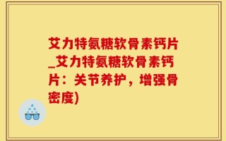 艾力特氨糖软骨素钙片_艾力特氨糖软骨素钙片：关节养护，增强骨密度)