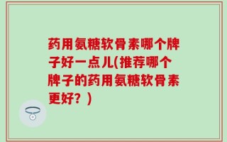 药用氨糖软骨素哪个牌子好一点儿(推荐哪个牌子的药用氨糖软骨素更好？)