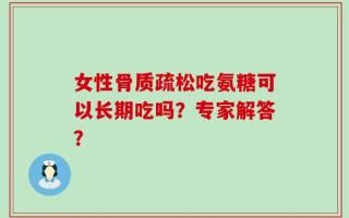 女性骨质疏松吃氨糖可以长期吃吗？专家解答？