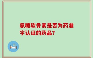 氨糖软骨素是否为药准字认证的药品？