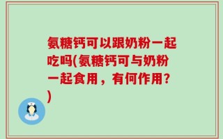 氨糖钙可以跟奶粉一起吃吗(氨糖钙可与奶粉一起食用，有何作用？)