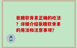 氨糖软骨素正确的吃法？详细介绍氨糖软骨素的用法和注意事项？
