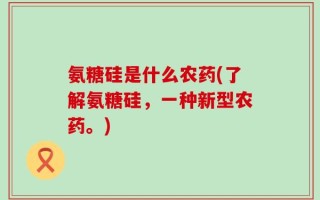 氨糖硅是什么农药(了解氨糖硅，一种新型农药。)