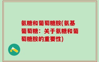 氨糖和葡萄糖胺(氨基葡萄糖：关于氨糖和葡萄糖胺的重要性)