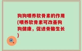 狗狗喂养软骨素的作用(喂养软骨素可改善狗狗健康，促进骨骼生长)