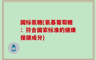 国标氨糖(氨基葡萄糖：符合国家标准的健康保健成分)