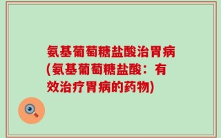 氨基葡萄糖盐酸治胃病(氨基葡萄糖盐酸：有效治疗胃病的药物)