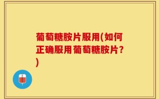 葡萄糖胺片服用(如何正确服用葡萄糖胺片？)