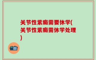 关节性紫癜需要休学(关节性紫癜需休学处理)