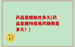 药品氨糖能吃多久(药品氨糖持续用药期限是多久？)