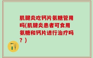 肌腱炎吃钙片氨糖管用吗(肌腱炎患者可食用氨糖和钙片进行治疗吗？)