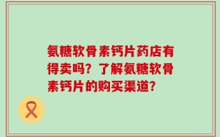 氨糖软骨素钙片药店有得卖吗？了解氨糖软骨素钙片的购买渠道？