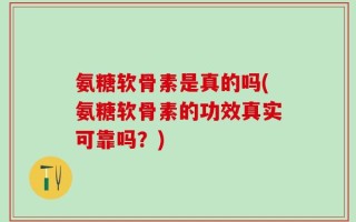 氨糖软骨素是真的吗(氨糖软骨素的功效真实可靠吗？)