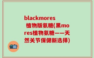 blackmores 植物版氨糖(黑mores植物氨糖——天然关节保健新选择)