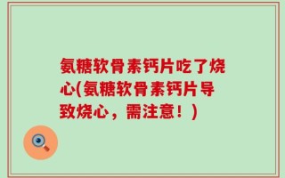 氨糖软骨素钙片吃了烧心(氨糖软骨素钙片导致烧心，需注意！)