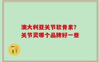 澳大利亚关节软骨素？关节灵哪个品牌好一些