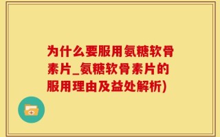为什么要服用氨糖软骨素片_氨糖软骨素片的服用理由及益处解析)