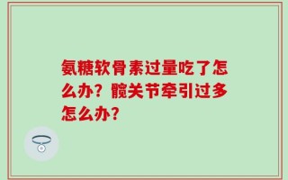 氨糖软骨素过量吃了怎么办？髋关节牵引过多怎么办？