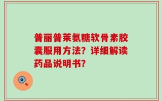 普丽普莱氨糖软骨素胶囊服用方法？详细解读药品说明书？