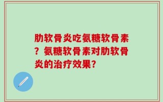 肋软骨炎吃氨糖软骨素？氨糖软骨素对肋软骨炎的治疗效果？
