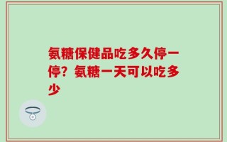 氨糖保健品吃多久停一停？氨糖一天可以吃多少