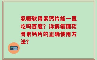 氨糖软骨素钙片能一直吃吗百度？详解氨糖软骨素钙片的正确使用方法？