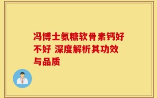 冯博士氨糖软骨素钙好不好 深度解析其功效与品质