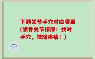 下颌关节手穴对应哪里(颌骨关节按摩：找对手穴，祛除疼痛！)