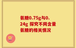氨糖0.75g与0.24g 探究不同含量氨糖的相关情况