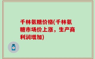 千林氨糖价格(千林氨糖市场价上涨，生产商利润增加)