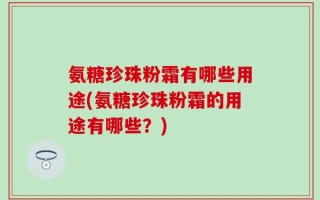 氨糖珍珠粉霜有哪些用途(氨糖珍珠粉霜的用途有哪些？)