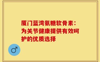 厦门蓝湾氨糖软骨素：为关节健康提供有效呵护的优质选择