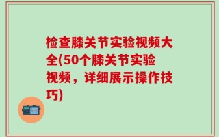 检查膝关节实验视频大全(50个膝关节实验视频，详细展示操作技巧)