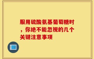服用硫酸氨基葡萄糖时，你绝不能忽视的几个关键注意事项